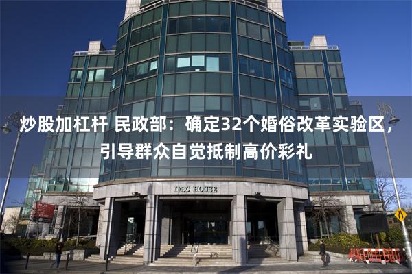 炒股加杠杆 民政部：确定32个婚俗改革实验区，引导群众自觉抵制高价彩礼