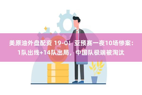 美原油外盘配资 19-0！亚预赛一夜10场惨案：1队出线+14队出局，中国队极端被淘汰