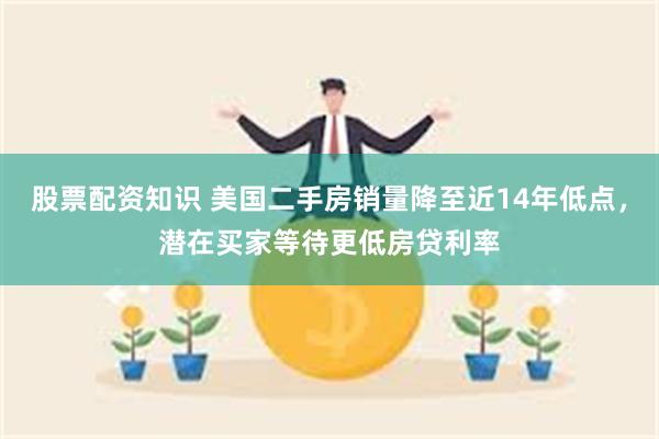 股票配资知识 美国二手房销量降至近14年低点，潜在买家等待更低房贷利率