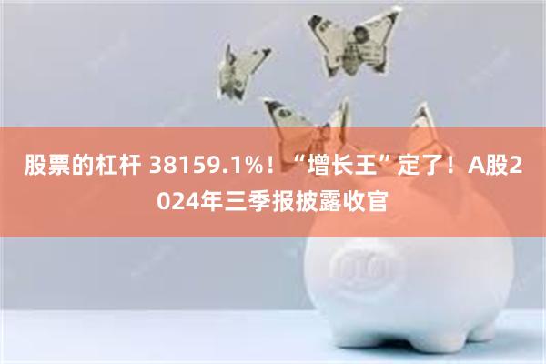 股票的杠杆 38159.1%！“增长王”定了！A股2024年三季报披露收官