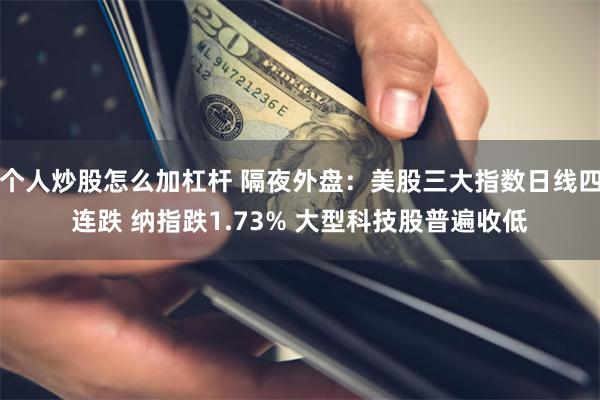 个人炒股怎么加杠杆 隔夜外盘：美股三大指数日线四连跌 纳指跌1.73% 大型科技股普遍收低