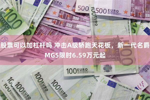 股票可以加杠杆吗 冲击A级轿跑天花板，新一代名爵MG5限时6.59万元起