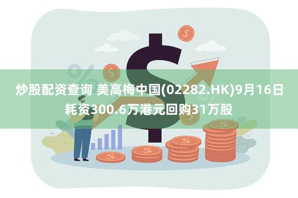 炒股配资查询 美高梅中国(02282.HK)9月16日耗资300.6万港元回购31万股