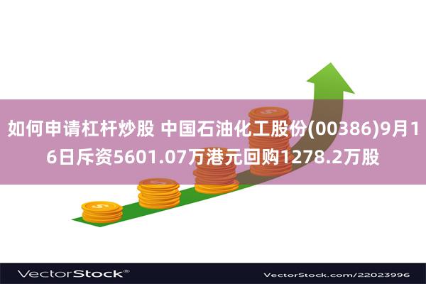 如何申请杠杆炒股 中国石油化工股份(00386)9月16日斥资5601.07万港元回购1278.2万股