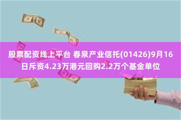 股票配资线上平台 春泉产业信托(01426)9月16日斥资4.23万港元回购2.2万个基金单位