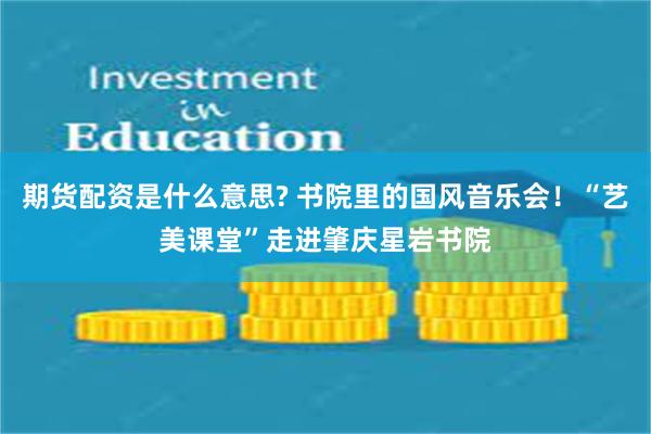 期货配资是什么意思? 书院里的国风音乐会！“艺美课堂”走进肇庆星岩书院