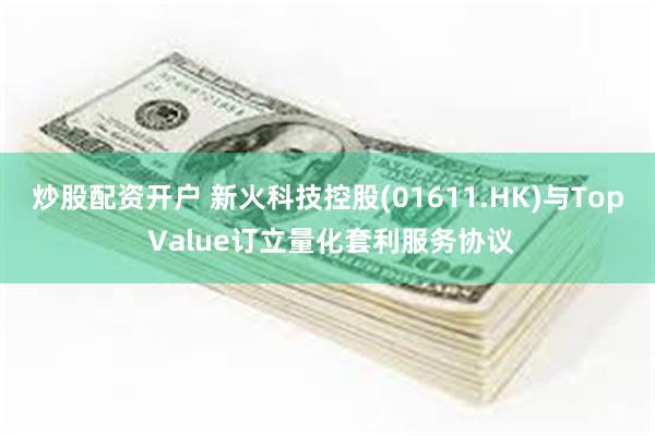 炒股配资开户 新火科技控股(01611.HK)与Top Value订立量化套利服务协议