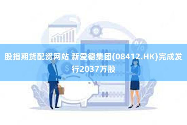 股指期货配资网站 新爱德集团(08412.HK)完成发行2037万股