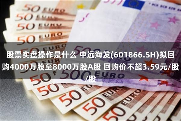 股票实盘操作是什么 中远海发(601866.SH)拟回购4000万股至8000万股A股 回购价不超3.59元/股