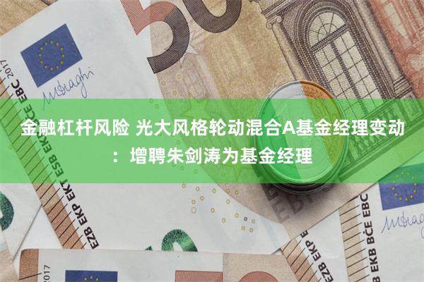 金融杠杆风险 光大风格轮动混合A基金经理变动：增聘朱剑涛为基金经理