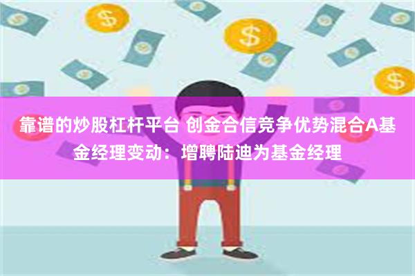 靠谱的炒股杠杆平台 创金合信竞争优势混合A基金经理变动：增聘陆迪为基金经理