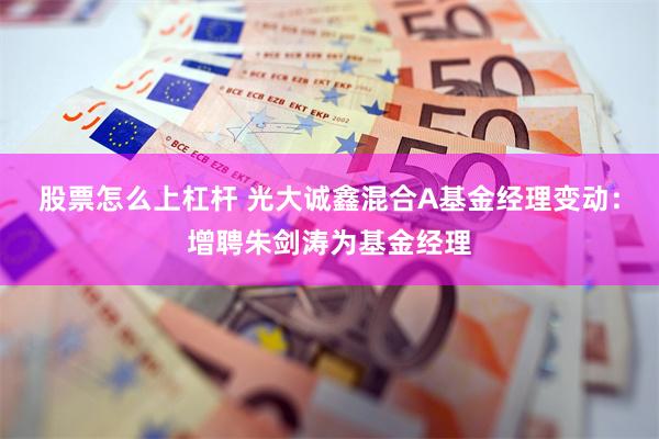 股票怎么上杠杆 光大诚鑫混合A基金经理变动：增聘朱剑涛为基金经理