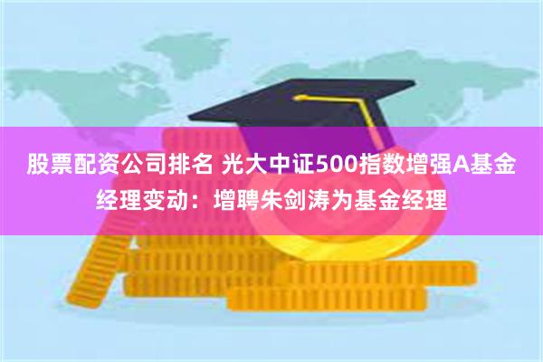 股票配资公司排名 光大中证500指数增强A基金经理变动：增聘朱剑涛为基金经理