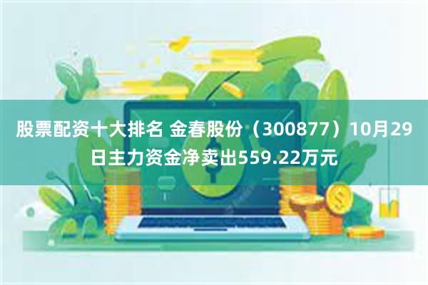 股票配资十大排名 金春股份（300877）10月29日主力资金净卖出559.22万元