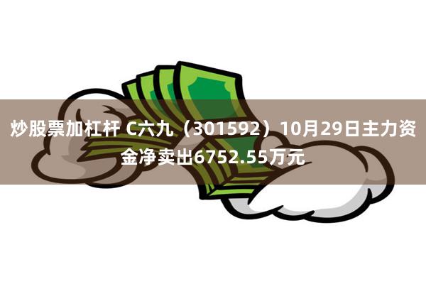 炒股票加杠杆 C六九（301592）10月29日主力资金净卖出6752.55万元