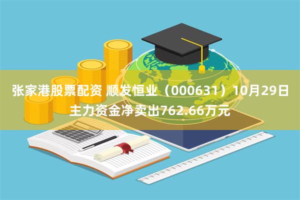 张家港股票配资 顺发恒业（000631）10月29日主力资金净卖出762.66万元