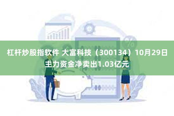 杠杆炒股指软件 大富科技（300134）10月29日主力资金净卖出1.03亿元