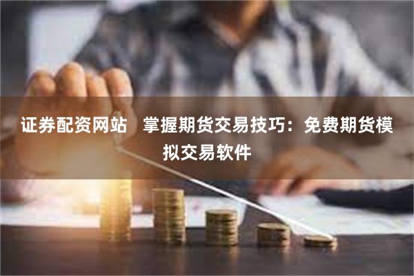 证券配资网站   掌握期货交易技巧：免费期货模拟交易软件