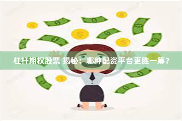 杠杆期权股票 揭秘：哪种配资平台更胜一筹？