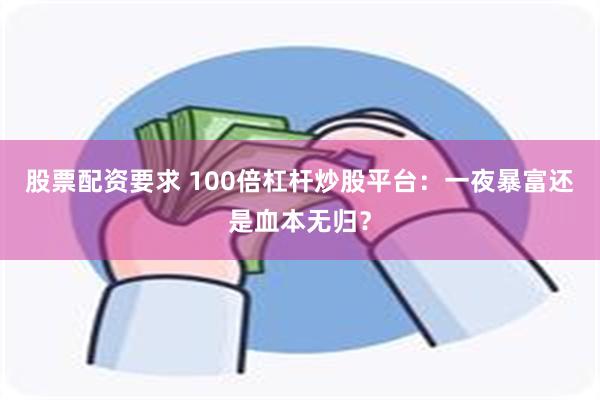 股票配资要求 100倍杠杆炒股平台：一夜暴富还是血本无归？