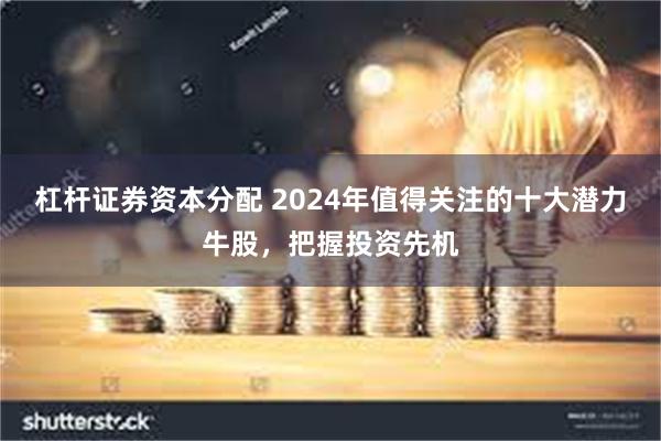 杠杆证券资本分配 2024年值得关注的十大潜力牛股，把握投资先机