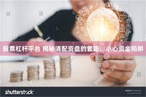 股票杠杆平台 揭秘清配资盘的套路：小心资金陷阱