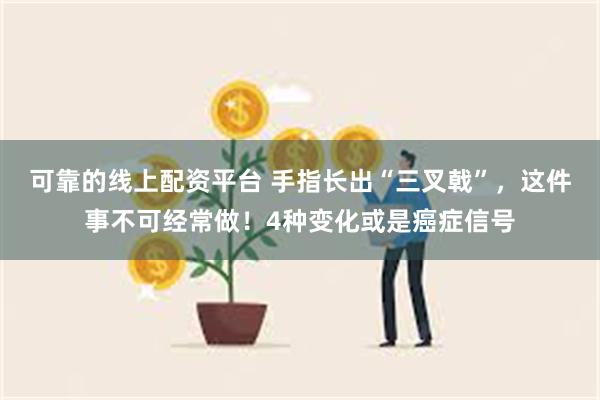 可靠的线上配资平台 手指长出“三叉戟”，这件事不可经常做！4种变化或是癌症信号