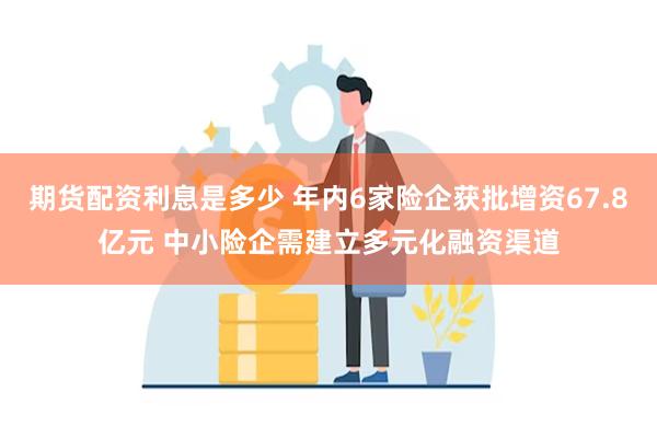 期货配资利息是多少 年内6家险企获批增资67.8亿元 中小险企需建立多元化融资渠道