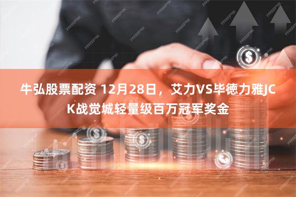 牛弘股票配资 12月28日，艾力VS毕徳力雅JCK战觉城轻量级百万冠军奖金