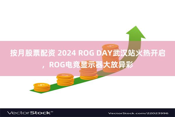 按月股票配资 2024 ROG DAY武汉站火热开启，ROG电竞显示器大放异彩