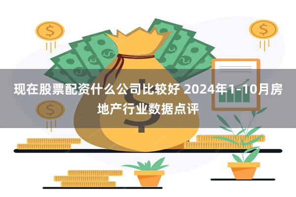 现在股票配资什么公司比较好 2024年1-10月房地产行业数据点评