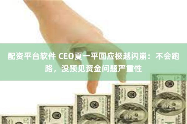 配资平台软件 CEO夏一平回应极越闪崩：不会跑路，没预见资金问题严重性