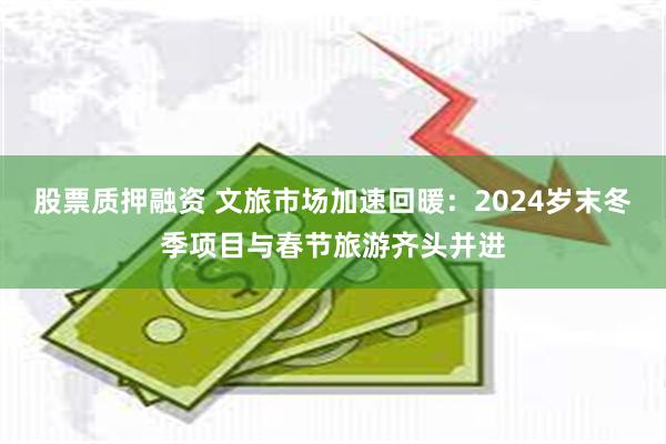 股票质押融资 文旅市场加速回暖：2024岁末冬季项目与春节旅游齐头并进