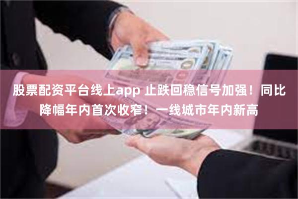 股票配资平台线上app 止跌回稳信号加强！同比降幅年内首次收窄！一线城市年内新高