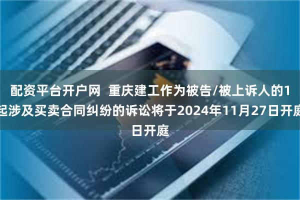 配资平台开户网  重庆建工作为被告/被上诉人的1起涉及买卖合同纠纷的诉讼将于2024年11月27日开庭