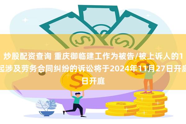 炒股配资查询 重庆御临建工作为被告/被上诉人的1起涉及劳务合同纠纷的诉讼将于2024年11月27日开庭