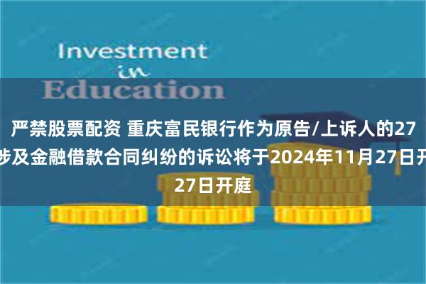 严禁股票配资 重庆富民银行作为原告/上诉人的27起涉及金融借款合同纠纷的诉讼将于2024年11月27日开庭