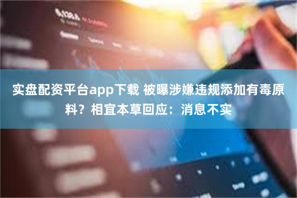 实盘配资平台app下载 被曝涉嫌违规添加有毒原料？相宜本草回应：消息不实