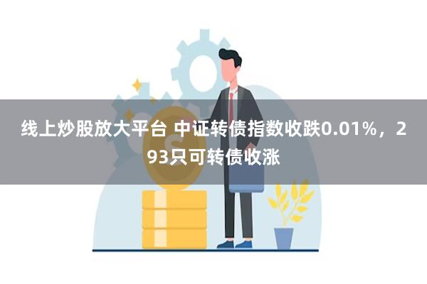 线上炒股放大平台 中证转债指数收跌0.01%，293只可转债收涨