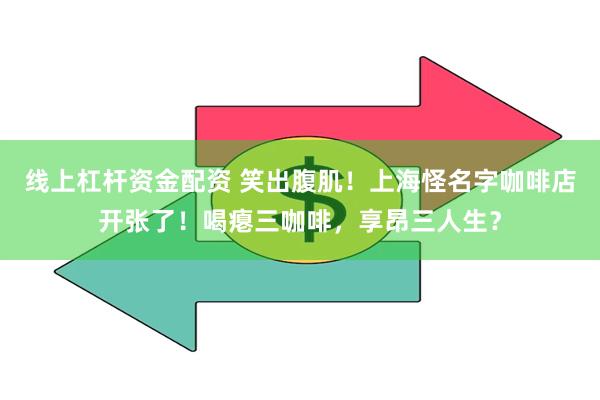 线上杠杆资金配资 笑出腹肌！上海怪名字咖啡店开张了！喝瘪三咖啡，享昂三人生？