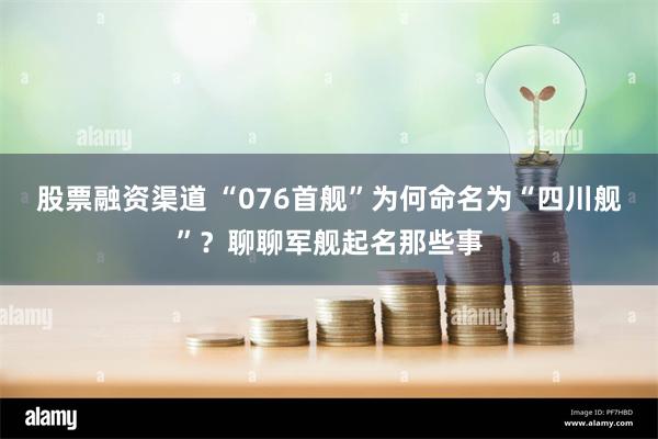 股票融资渠道 “076首舰”为何命名为“四川舰”？聊聊军舰起名那些事