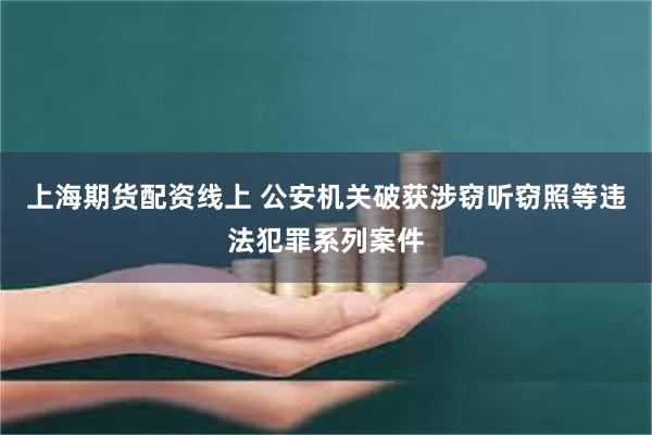 上海期货配资线上 公安机关破获涉窃听窃照等违法犯罪系列案件