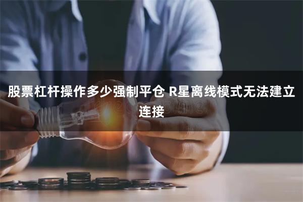 股票杠杆操作多少强制平仓 R星离线模式无法建立连接