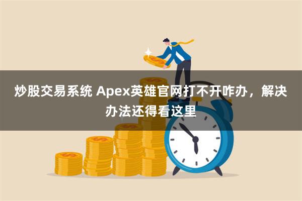 炒股交易系统 Apex英雄官网打不开咋办，解决办法还得看这里