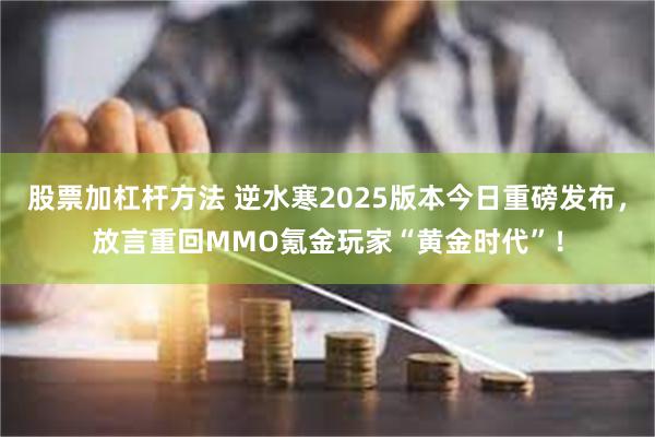 股票加杠杆方法 逆水寒2025版本今日重磅发布，放言重回MMO氪金玩家“黄金时代”！