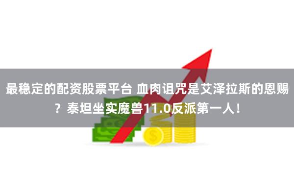 最稳定的配资股票平台 血肉诅咒是艾泽拉斯的恩赐？泰坦坐实魔兽11.0反派第一人！