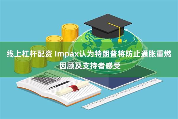 线上杠杆配资 Impax认为特朗普将防止通胀重燃 因顾及支持者感受