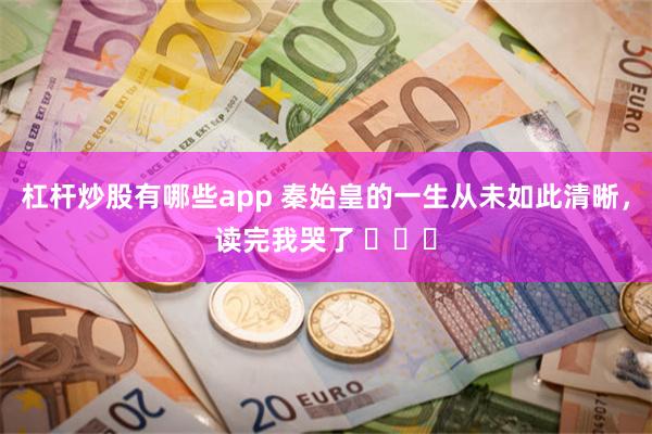 杠杆炒股有哪些app 秦始皇的一生从未如此清晰，读完我哭了 ​​​