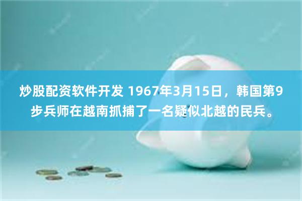 炒股配资软件开发 1967年3月15日，韩国第9步兵师在越南抓捕了一名疑似北越的民兵。