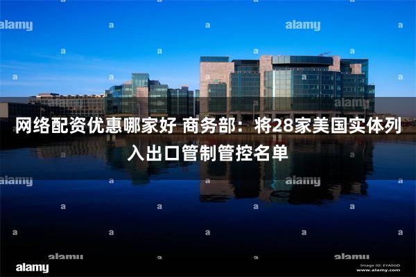 网络配资优惠哪家好 商务部：将28家美国实体列入出口管制管控名单